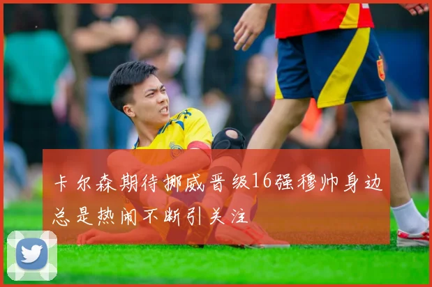 卡尔森期待挪威晋级16强穆帅身边总是热闹不断引关注