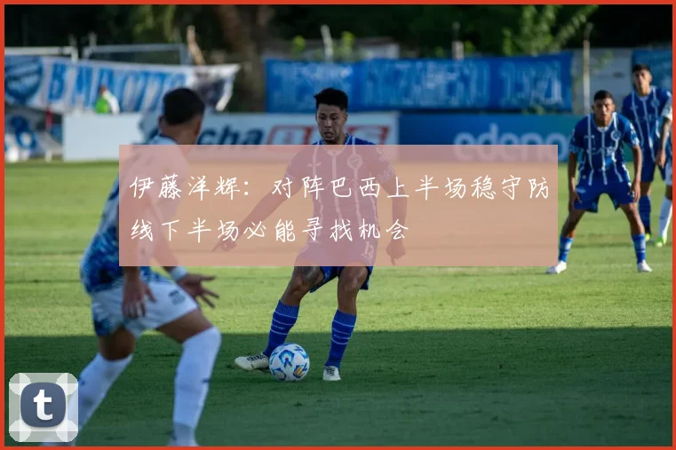 伊藤洋辉：对阵巴西上半场稳守防线下半场必能寻找机会