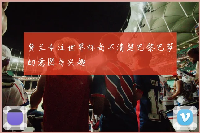 费兰专注世界杯尚不清楚巴黎巴萨的意图与兴趣