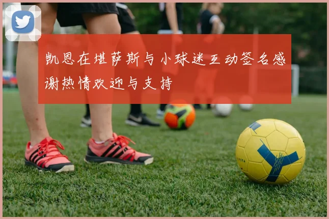 凯恩在堪萨斯与小球迷互动签名感谢热情欢迎与支持