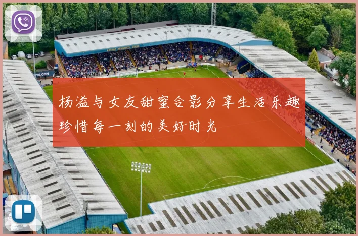 杨溢与女友甜蜜合影分享生活乐趣珍惜每一刻的美好时光