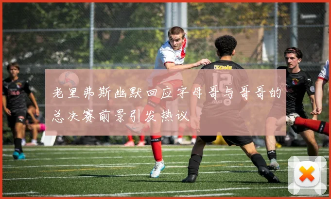 老里弗斯幽默回应字母哥与哥哥的总决赛前景引发热议